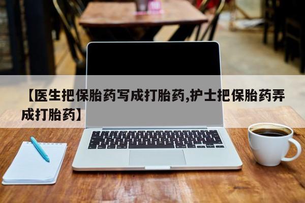 网上购买米非司酮片去哪买【医生把保胎药写成打胎药,护士把保胎药弄成打胎药】