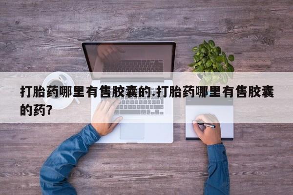 网上购买米非司酮片去哪买打胎药哪里有售胶囊的.打胎药哪里有售胶囊的药？