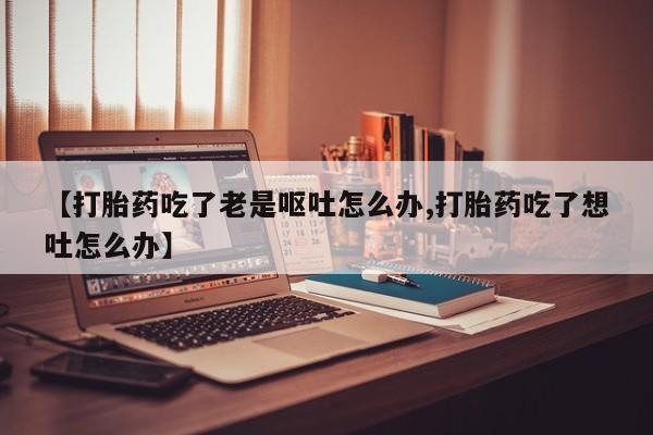 网上购买米非司酮片去哪买【打胎药吃了老是呕吐怎么办,打胎药吃了想吐怎么办】