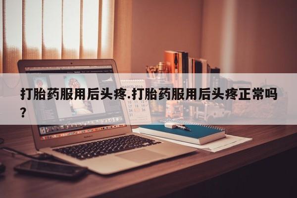 网上购买米非司酮片去哪买打胎药服用后头疼.打胎药服用后头疼正常吗？