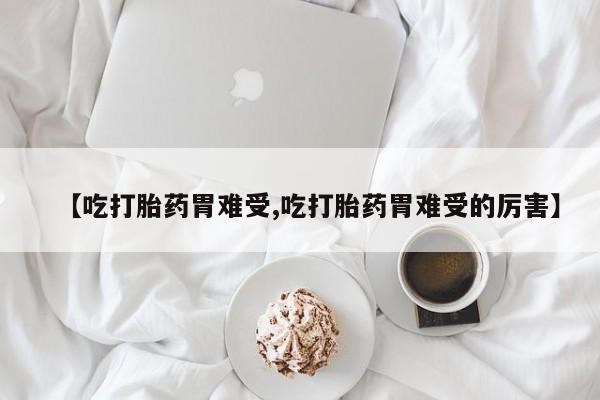 网上购买米非司酮片去哪买【吃打胎药胃难受,吃打胎药胃难受的厉害】
