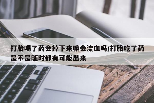 网上购买米非司酮片去哪买打胎喝了药会掉下来嘛会流血吗/打胎吃了药是不是随时都有可能出来
