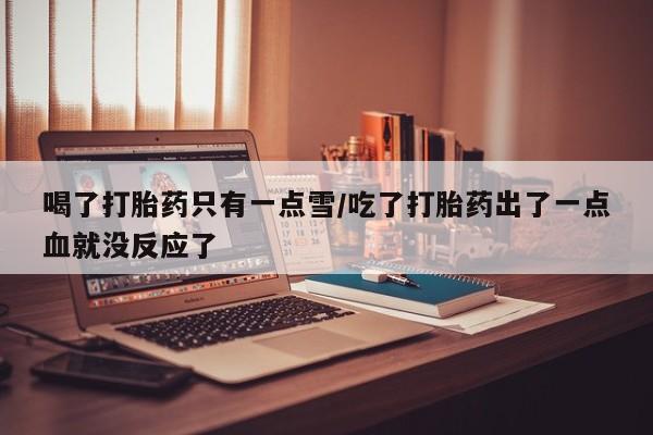 网上购买米非司酮片去哪买喝了打胎药只有一点雪/吃了打胎药出了一点血就没反应了