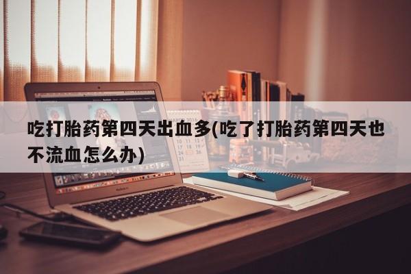 网上购买米非司酮片去哪买吃打胎药第四天出血多(吃了打胎药第四天也不流血怎么办)