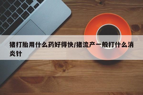 网上购买米非司酮片去哪买猪打胎用什么药好得快/猪流产一般打什么消炎针
