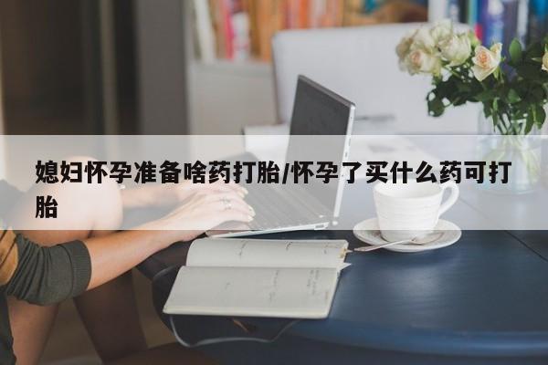 网上购买米非司酮片去哪买媳妇怀孕准备啥药打胎/怀孕了买什么药可打胎
