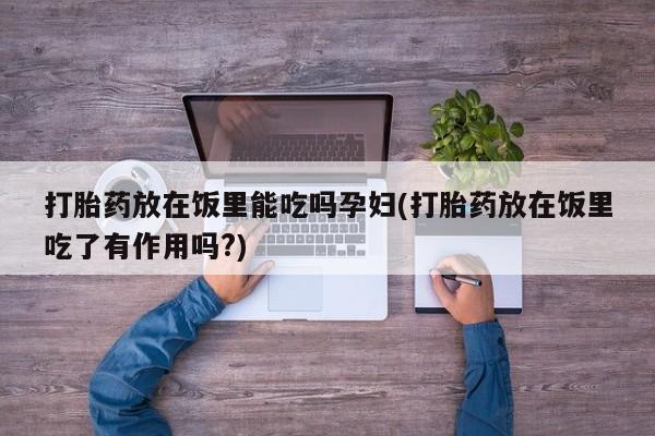 网上购买米非司酮片去哪买打胎药放在饭里能吃吗孕妇(打胎药放在饭里吃了有作用吗?)
