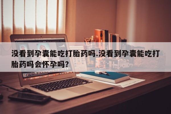 网上购买米非司酮片去哪买没看到孕囊能吃打胎药吗.没看到孕囊能吃打胎药吗会怀孕吗？