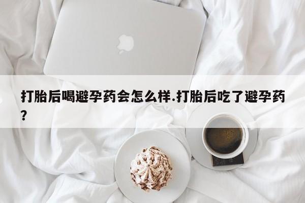 网上购买米非司酮片去哪买打胎后喝避孕药会怎么样.打胎后吃了避孕药？