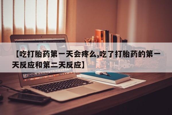 网上购买米非司酮片去哪买【吃打胎药第一天会疼么,吃了打胎药的第一天反应和第二天反应】