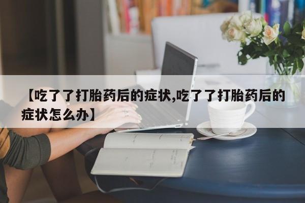 网上购买米非司酮片去哪买【吃了了打胎药后的症状,吃了了打胎药后的症状怎么办】