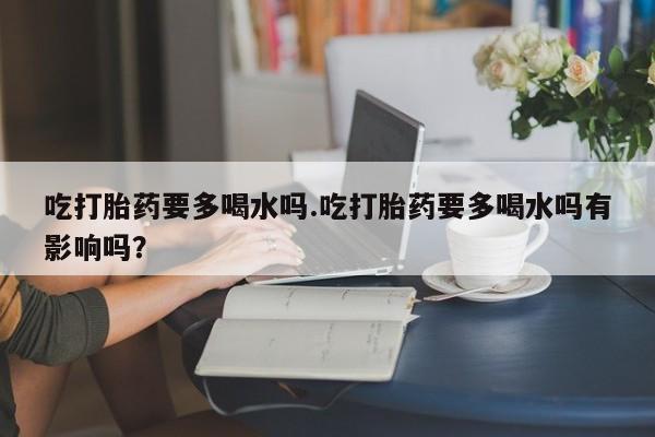 网上购买米非司酮片去哪买吃打胎药要多喝水吗.吃打胎药要多喝水吗有影响吗？