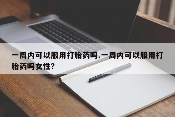 网上购买米非司酮片去哪买一周内可以服用打胎药吗.一周内可以服用打胎药吗女性？